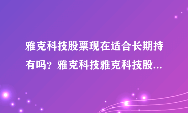 雅克科技股票现在适合长期持有吗？雅克科技雅克科技股票？雅克科技股票刚发行多少价位？