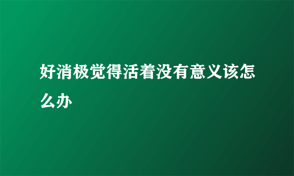 好消极觉得活着没有意义该怎么办