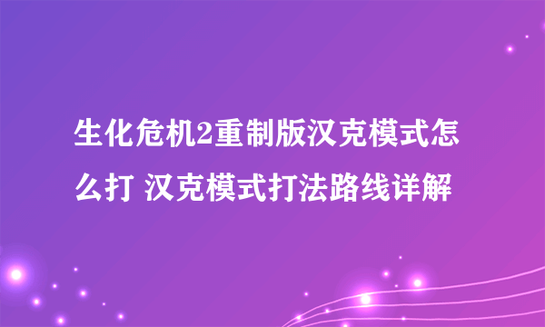 生化危机2重制版汉克模式怎么打 汉克模式打法路线详解