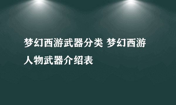 梦幻西游武器分类 梦幻西游人物武器介绍表