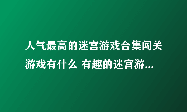 人气最高的迷宫游戏合集闯关游戏有什么 有趣的迷宫游戏排行榜2023