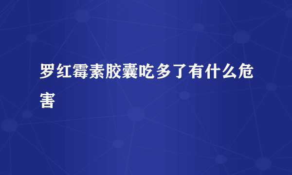 罗红霉素胶囊吃多了有什么危害