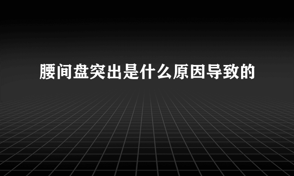 腰间盘突出是什么原因导致的