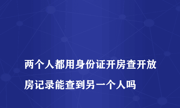 
两个人都用身份证开房查开放房记录能查到另一个人吗