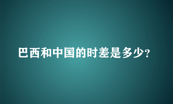 巴西和中国的时差是多少？