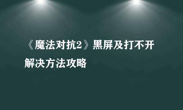 《魔法对抗2》黑屏及打不开解决方法攻略