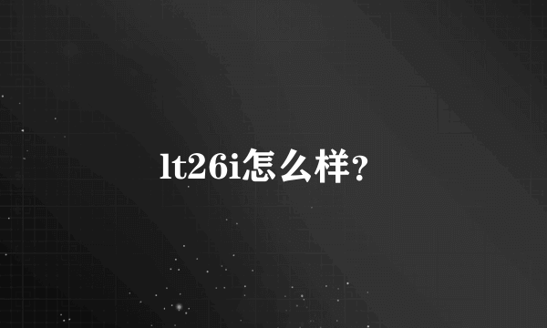 lt26i怎么样？