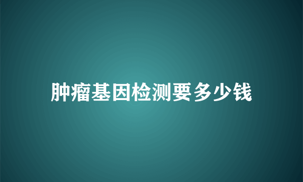 肿瘤基因检测要多少钱