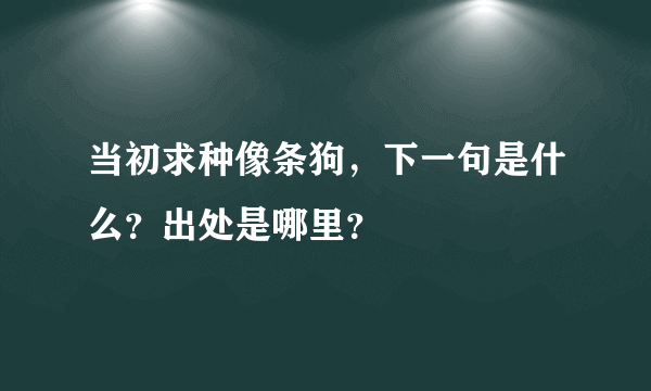 当初求种像条狗，下一句是什么？出处是哪里？