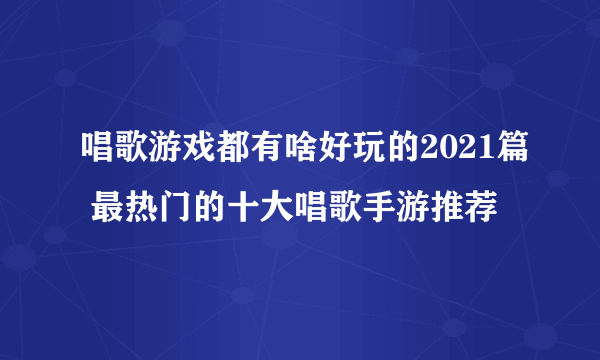 唱歌游戏都有啥好玩的2021篇 最热门的十大唱歌手游推荐