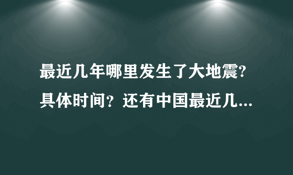 最近几年哪里发生了大地震?具体时间？还有中国最近几年有什么大事？具体时间？