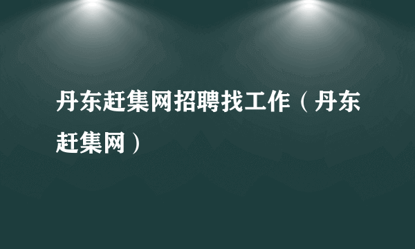 丹东赶集网招聘找工作（丹东赶集网）