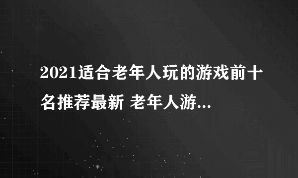 2021适合老年人玩的游戏前十名推荐最新 老年人游戏TOP10排行榜