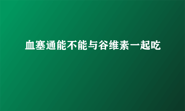 血塞通能不能与谷维素一起吃