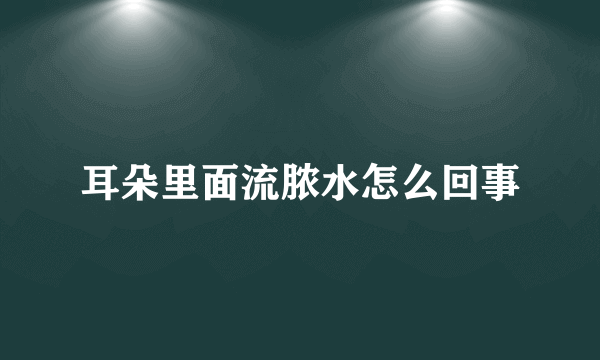 耳朵里面流脓水怎么回事