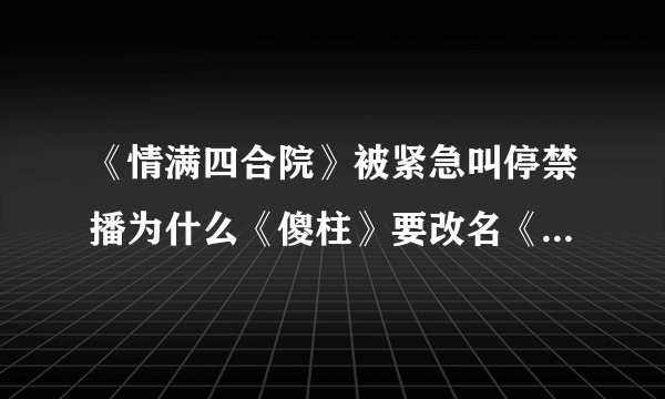 《情满四合院》被紧急叫停禁播为什么《傻柱》要改名《情满四合院》-飞外网