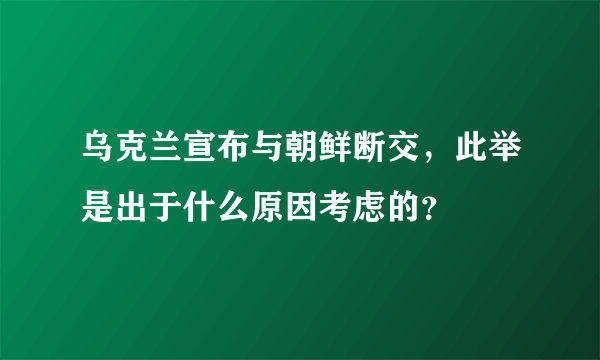 乌克兰宣布与朝鲜断交，此举是出于什么原因考虑的？