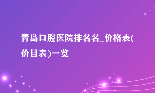 青岛口腔医院排名名_价格表(价目表)一览