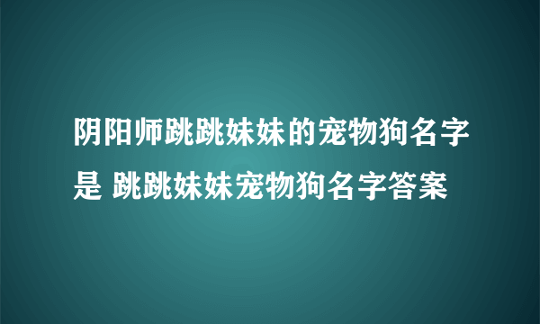 阴阳师跳跳妹妹的宠物狗名字是 跳跳妹妹宠物狗名字答案