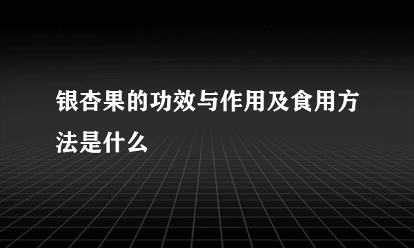 银杏果的功效与作用及食用方法是什么