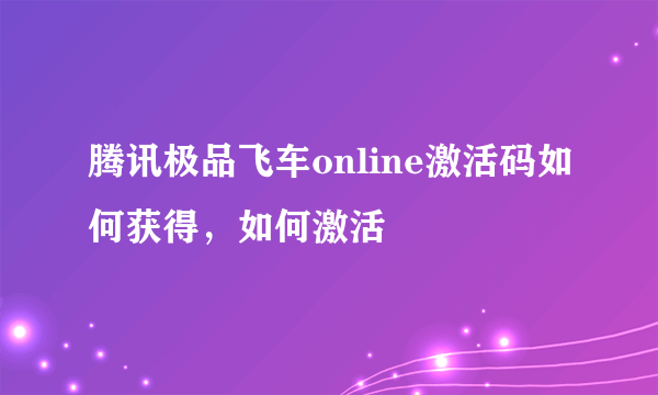 腾讯极品飞车online激活码如何获得，如何激活