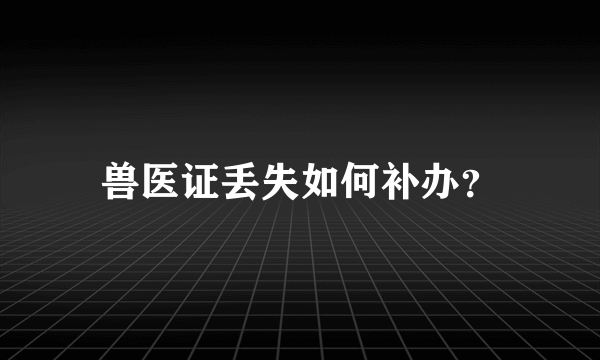 兽医证丢失如何补办？