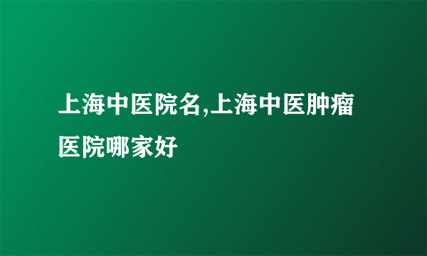 上海中医院名,上海中医肿瘤医院哪家好