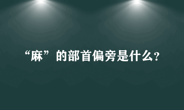 “麻”的部首偏旁是什么？