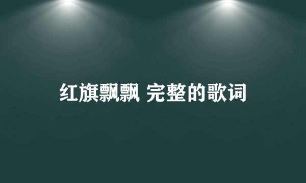 红旗飘飘 完整的歌词