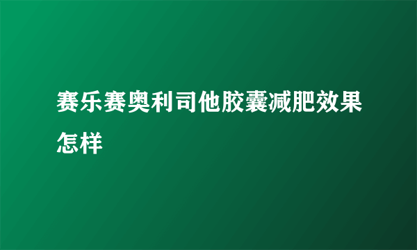 赛乐赛奥利司他胶囊减肥效果怎样