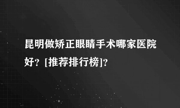 昆明做矫正眼睛手术哪家医院好？[推荐排行榜]？