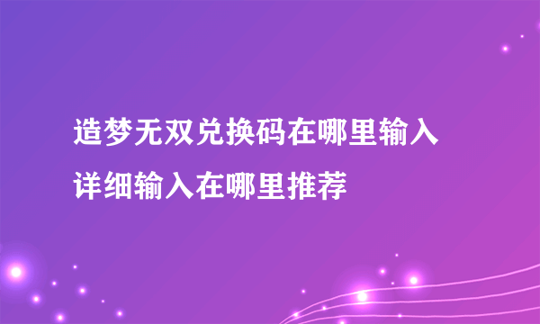 造梦无双兑换码在哪里输入 详细输入在哪里推荐