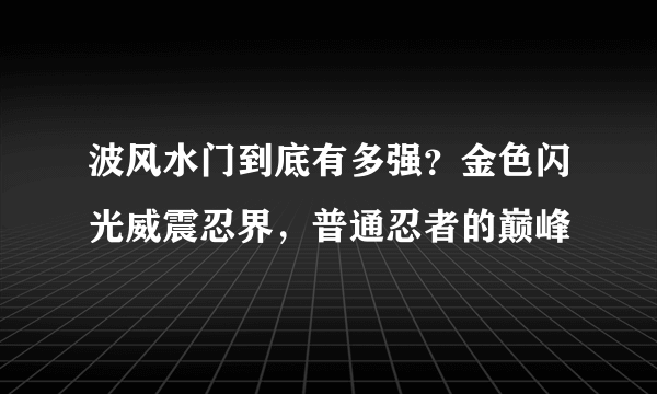 波风水门到底有多强？金色闪光威震忍界，普通忍者的巅峰