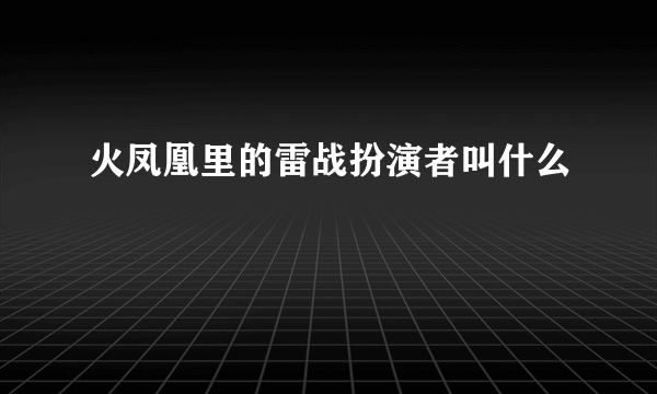 火凤凰里的雷战扮演者叫什么