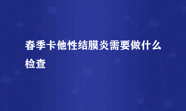 春季卡他性结膜炎需要做什么检查