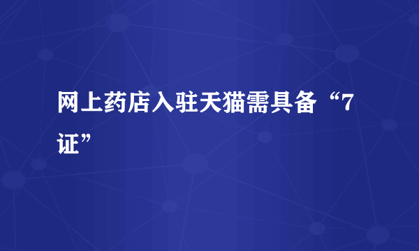 网上药店入驻天猫需具备“7证”