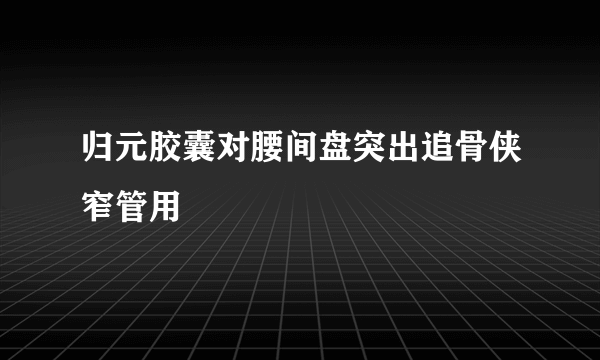 归元胶囊对腰间盘突出追骨侠窄管用