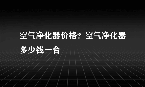 空气净化器价格？空气净化器多少钱一台