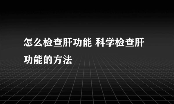 怎么检查肝功能 科学检查肝功能的方法