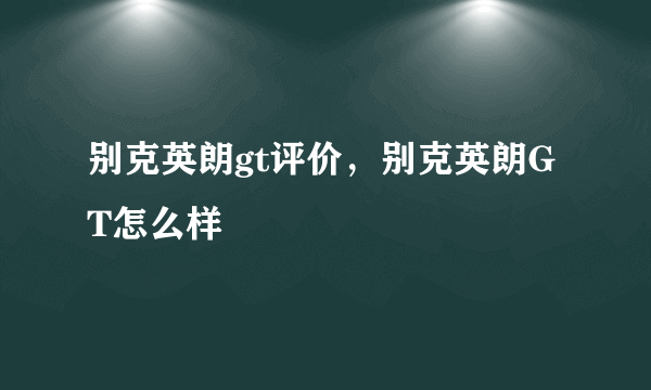 别克英朗gt评价，别克英朗GT怎么样