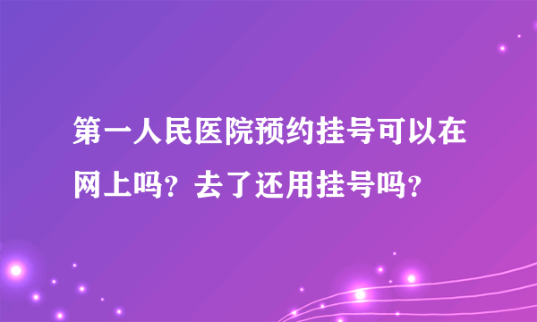 第一人民医院预约挂号可以在网上吗？去了还用挂号吗？