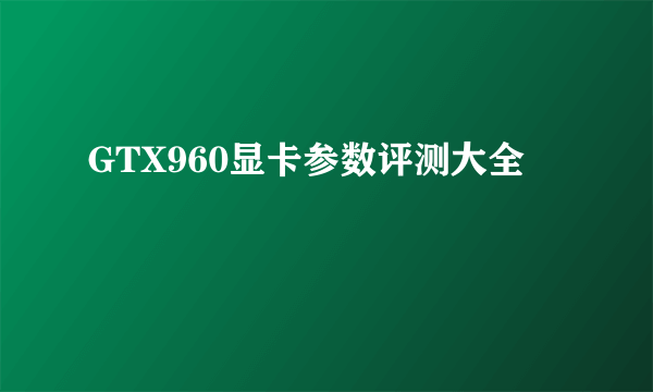 GTX960显卡参数评测大全