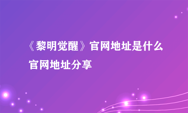 《黎明觉醒》官网地址是什么 官网地址分享