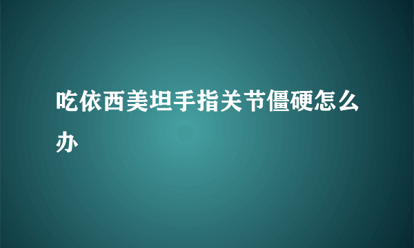 吃依西美坦手指关节僵硬怎么办