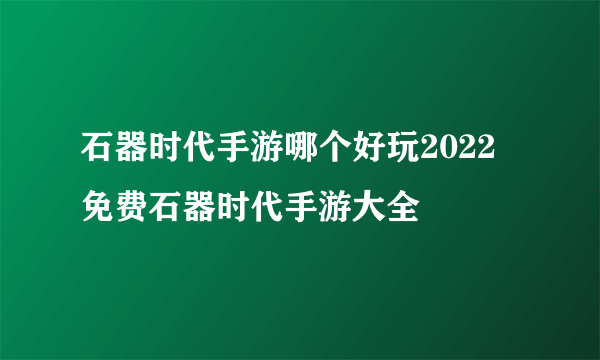 石器时代手游哪个好玩2022 免费石器时代手游大全