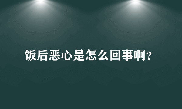 饭后恶心是怎么回事啊？