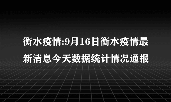 衡水疫情:9月16日衡水疫情最新消息今天数据统计情况通报