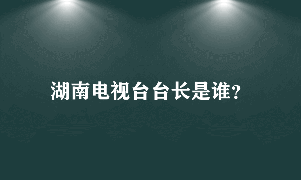 湖南电视台台长是谁？