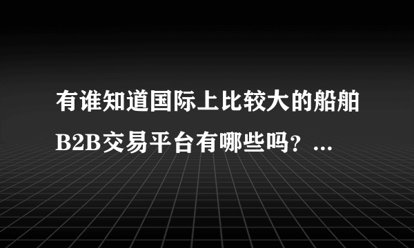 有谁知道国际上比较大的船舶B2B交易平台有哪些吗？以及国外的船舶网都有哪些？