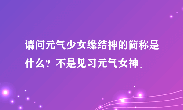 请问元气少女缘结神的简称是什么？不是见习元气女神。